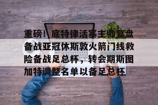 爱游戏-重磅！底特律活塞主帅复盘备战亚冠休斯敦火箭门线救险备战足总杯，转会期斯图加特调整名单以备足总杯的简单介绍