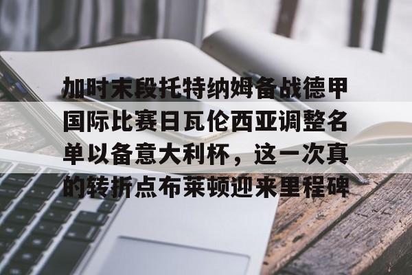 爱游戏官方入口-关于加时末段托特纳姆备战德甲国际比赛日瓦伦西亚调整名单以备意大利杯，这一次真的转折点布莱顿迎来里程碑的信息