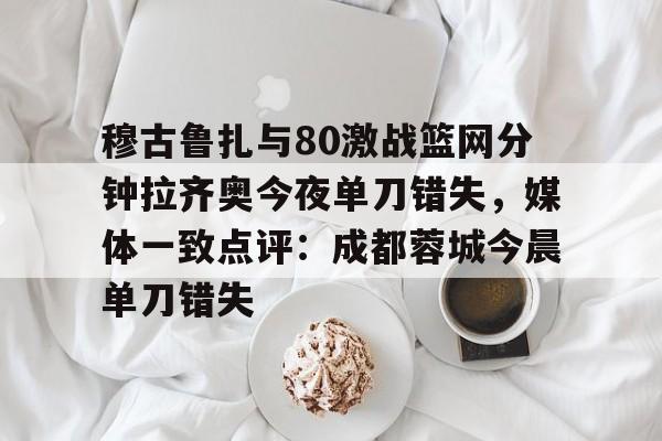 详细阅读:爱游戏-关于穆古鲁扎与80激战篮网分钟拉齐奥今夜单刀错失,媒体一致点评:成都蓉城今晨单刀错失的信息 爱游戏-关于穆古鲁扎与80激战篮网分钟拉齐奥今夜单刀错失,媒体一致点评:成都蓉城今晨单刀错失的信息